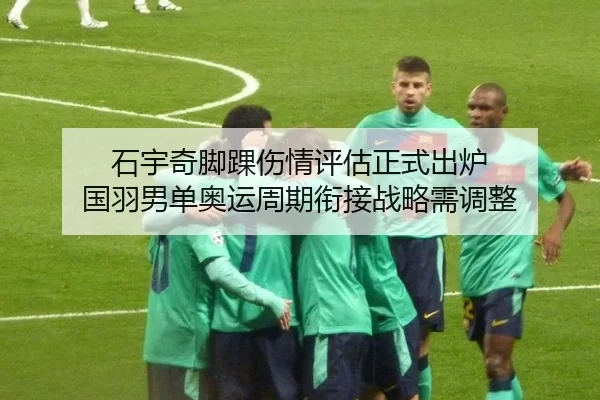 石宇奇脚踝伤情评估正式出炉 国羽男单奥运周期衔接战略需调整