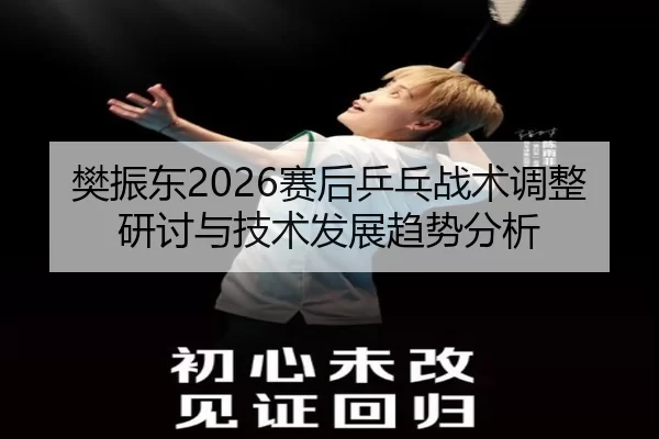 樊振东2026赛后乒乓战术调整研讨与技术发展趋势分析